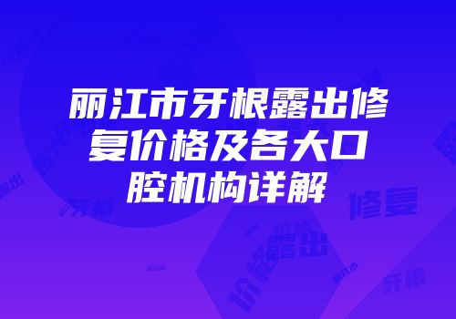 丽江市牙根露出修复价格及各大口腔机构详解