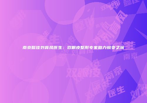 南京懿佳刘育凤医生：双眼皮整形专家助力蜕变之旅