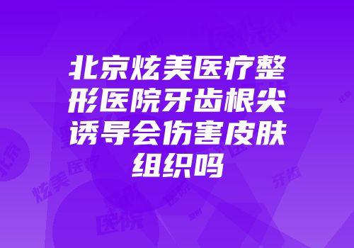 北京炫美医疗整形医院牙齿根尖诱导会伤害皮肤组织吗