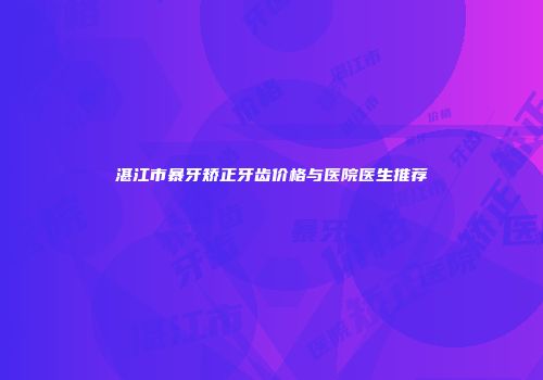 湛江市暴牙矫正牙齿价格与医院医生推荐