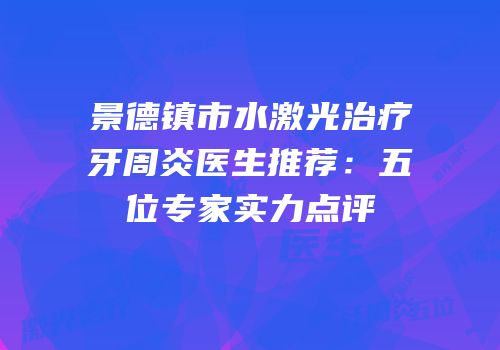景德镇市水激光治疗牙周炎医生推荐：五位专家实力点评