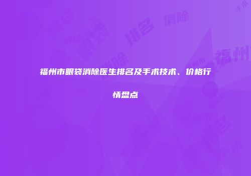 福州市眼袋消除医生排名及手术技术、价格行情盘点
