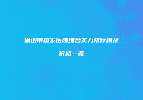 保山市植发医院综合实力排行榜及价格一览