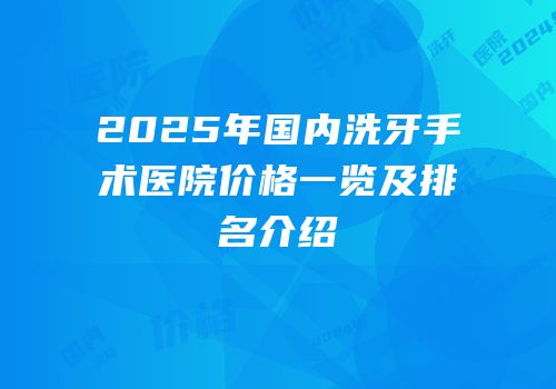 2025年国内洗牙手术医院价格一览及排名介绍