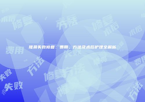 隆鼻失败修复：费用、方法及术后护理全解析