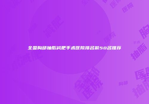 全国胸部抽脂减肥手术医院排名前50名推荐