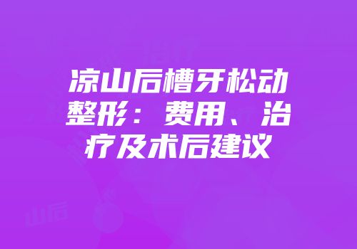 凉山后槽牙松动整形：费用、治疗及术后建议