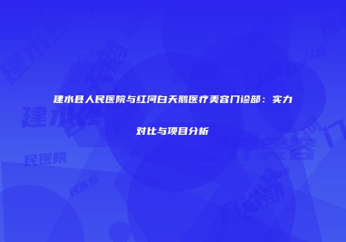 建水县人民医院与红河白天鹅医疗美容门诊部：实力对比与项目分析