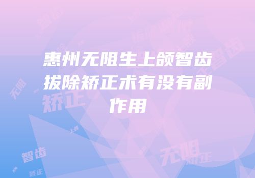 惠州无阻生上颌智齿拔除矫正术有没有副作用