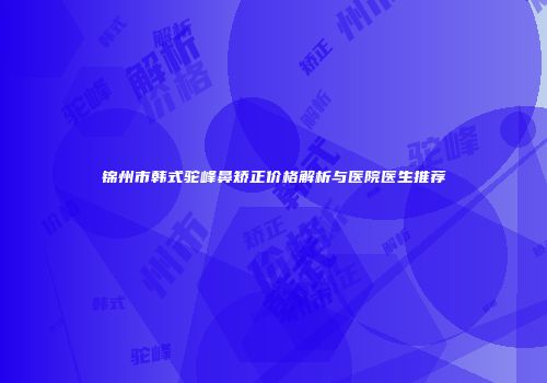 锦州市韩式驼峰鼻矫正价格解析与医院医生推荐