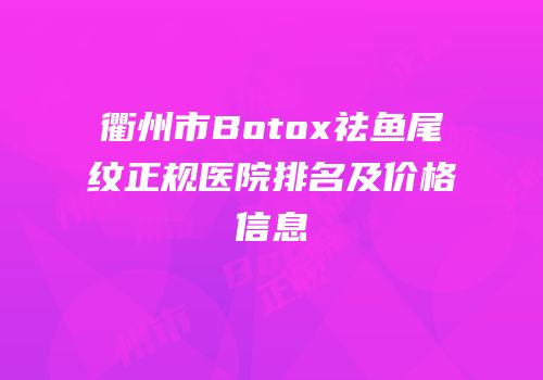 衢州市Botox祛鱼尾纹正规医院排名及价格信息