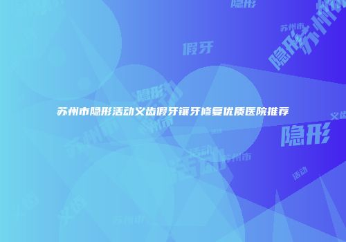 苏州市隐形活动义齿假牙镶牙修复优质医院推荐