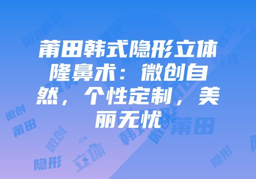 莆田韩式隐形立体隆鼻术：微创自然，个性定制，美丽无忧