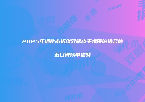 2025年通化市拆线双眼皮手术医院排名前五口碑榜单揭晓