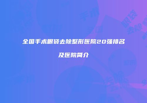 全国手术眼袋去除整形医院20强排名及医院简介
