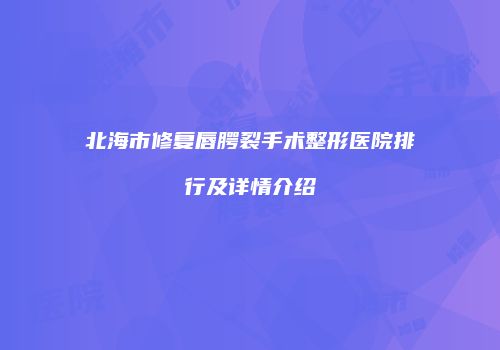 北海市修复唇腭裂手术整形医院排行及详情介绍