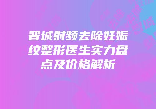 晋城射频去除妊娠纹整形医生实力盘点及价格解析