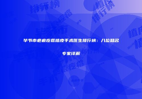 毕节市疤痕疙瘩植皮手术医生排行榜：八位知名专家详解