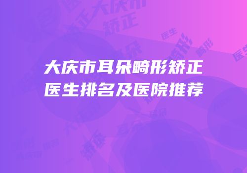 大庆市耳朵畸形矫正医生排名及医院推荐