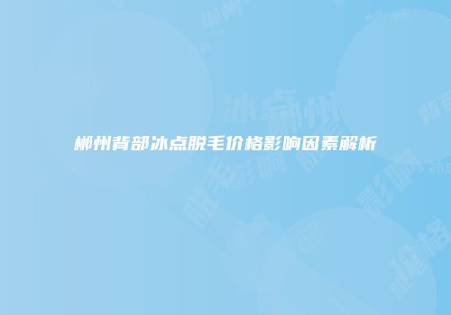郴州背部冰点脱毛价格影响因素解析