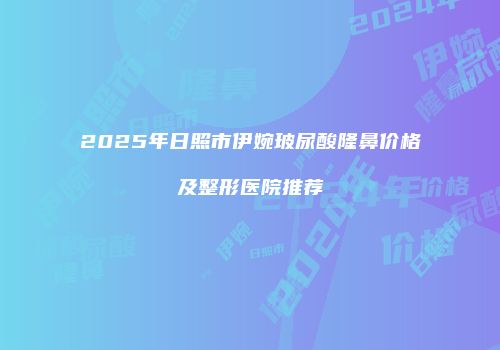 2025年日照市伊婉玻尿酸隆鼻价格及整形医院推荐