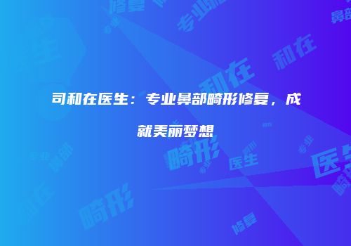 司和在医生：专业鼻部畸形修复，成就美丽梦想