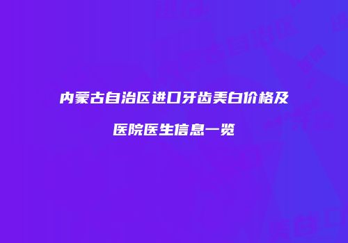 内蒙古自治区进口牙齿美白价格及医院医生信息一览