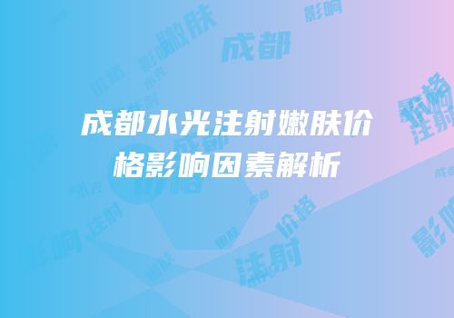 成都水光注射嫩肤价格影响因素解析