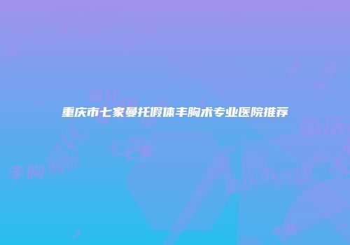 重庆市七家曼托假体丰胸术专业医院推荐