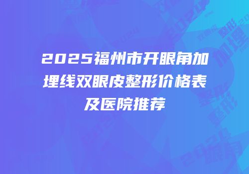 2025福州市开眼角加埋线双眼皮整形价格表及医院推荐
