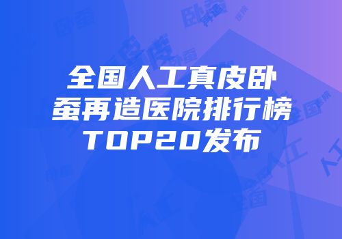 全国人工真皮卧蚕再造医院排行榜TOP20发布