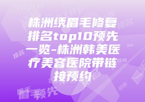 株洲绣眉毛修复排名top10预先一览-株洲韩美医疗美容医院带链接预约