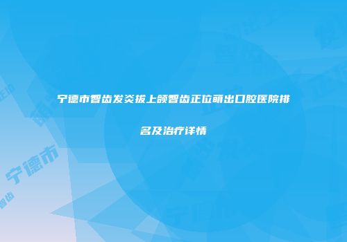 宁德市智齿发炎拔上颌智齿正位萌出口腔医院排名及治疗详情