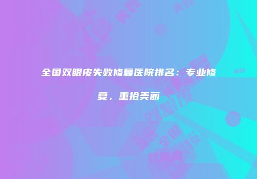 全国双眼皮失败修复医院排名：专业修复，重拾美丽