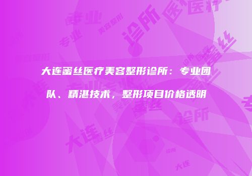 大连蜜丝医疗美容整形诊所：专业团队、精湛技术，整形项目价格透明