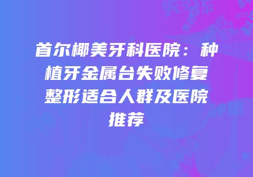 首尔椰美牙科医院：种植牙金属台失败修复整形适合人群及医院推荐