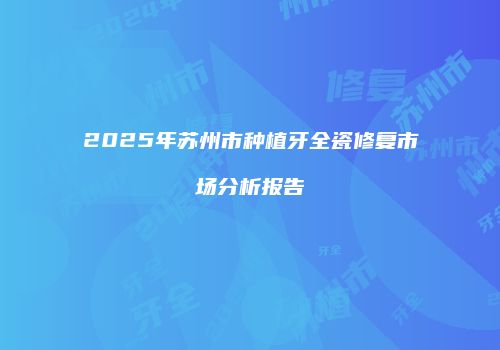 2025年苏州市种植牙全瓷修复市场分析报告