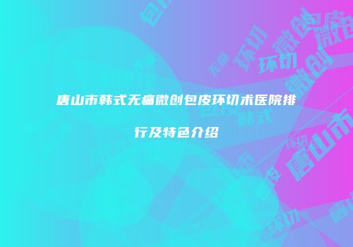 唐山市韩式无痛微创包皮环切术医院排行及特色介绍