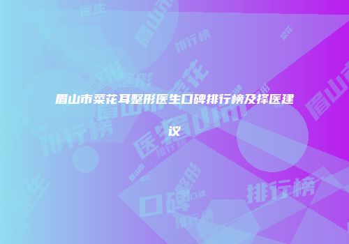 眉山市菜花耳整形医生口碑排行榜及择医建议