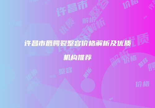 许昌市唇腭裂整容价格解析及优质机构推荐