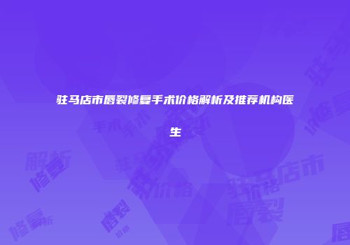 驻马店市唇裂修复手术价格解析及推荐机构医生