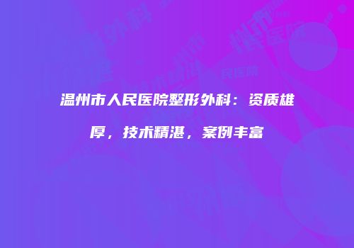 温州市人民医院整形外科：资质雄厚，技术精湛，案例丰富