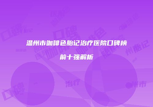 温州市咖啡色胎记治疗医院口碑榜前十强解析