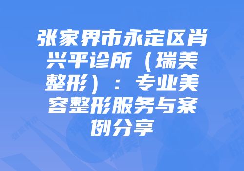 张家界市永定区肖兴平诊所（瑞美整形）：专业美容整形服务与案例分享