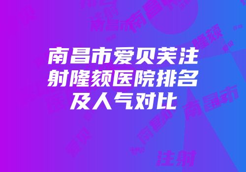 南昌市爱贝芙注射隆颏医院排名及人气对比