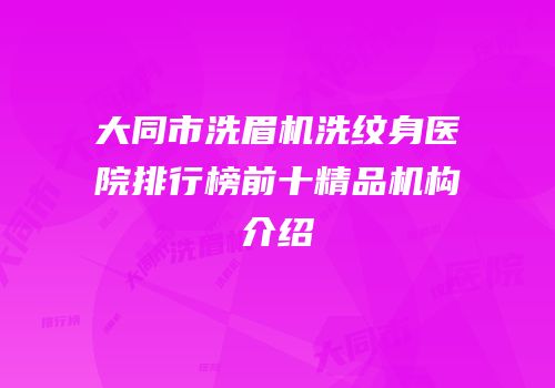 大同市洗眉机洗纹身医院排行榜前十精品机构介绍