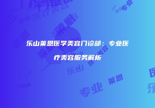 乐山莱恩医学美容门诊部：专业医疗美容服务解析