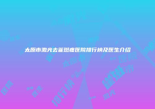 太原市激光去雀斑疼医院排行榜及医生介绍