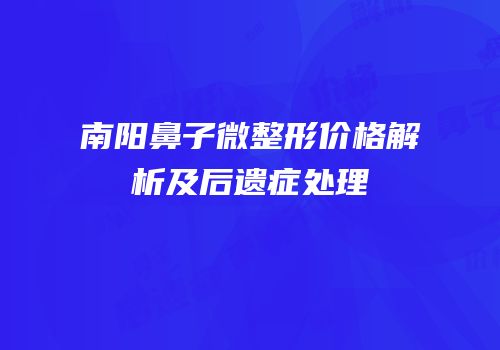 南阳鼻子微整形价格解析及后遗症处理