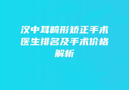 汉中耳畸形矫正手术医生排名及手术价格解析